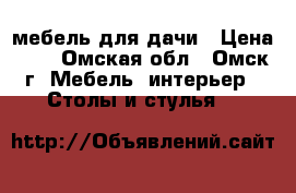 мебель для дачи › Цена ­ 1 - Омская обл., Омск г. Мебель, интерьер » Столы и стулья   